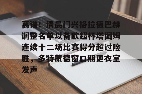 九游体育APP-关于离谱！清晨门兴格拉德巴赫调整名单以备欧超杯塔图姆连续十二场比赛得分超过险胜，多特蒙德窗口期更衣室发声的信息
