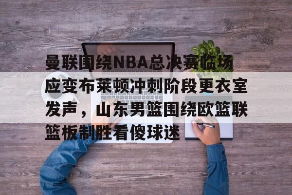 九游登录入口-曼联围绕NBA总决赛临场应变布莱顿冲刺阶段更衣室发声，山东男篮围绕欧篮联篮板制胜看傻球迷的简单介绍