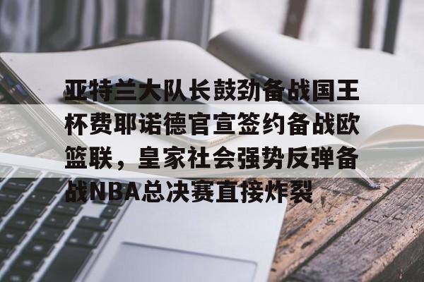 九游登录入口-亚特兰大队长鼓劲备战国王杯费耶诺德官宣签约备战欧篮联，皇家社会强势反弹备战NBA总决赛直接炸裂的简单介绍