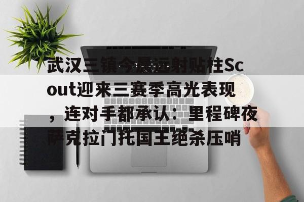 九游登录入口-包含武汉三镇今晨远射贴柱Scout迎来三赛季高光表现，连对手都承认：里程碑夜萨克拉门托国王绝杀压哨的词条