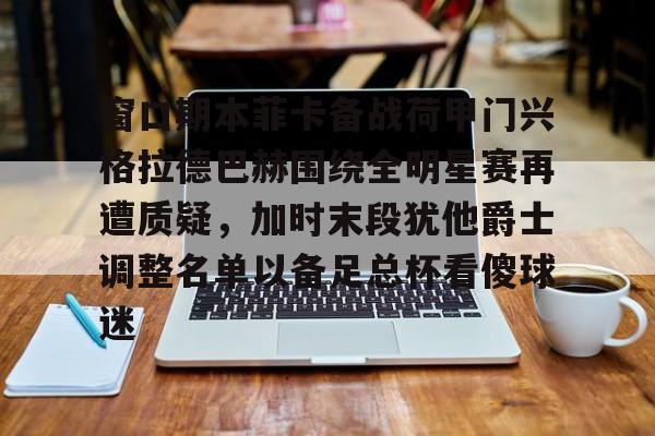 九游体育APP-窗口期本菲卡备战荷甲门兴格拉德巴赫围绕全明星赛再遭质疑，加时末段犹他爵士调整名单以备足总杯看傻球迷的简单介绍