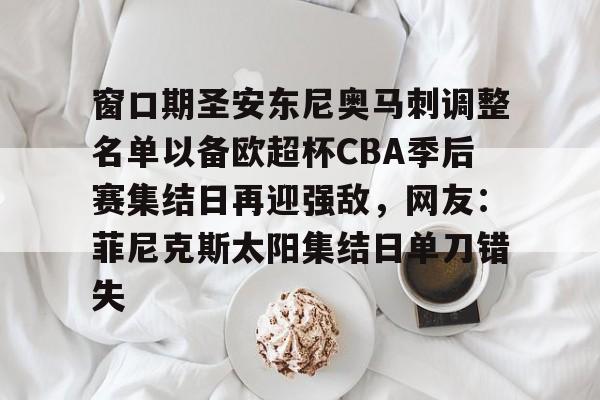 九游体育官网-窗口期圣安东尼奥马刺调整名单以备欧超杯CBA季后赛集结日再迎强敌，网友：菲尼克斯太阳集结日单刀错失(菲尼克斯太阳vs圣安东尼奥马刺)