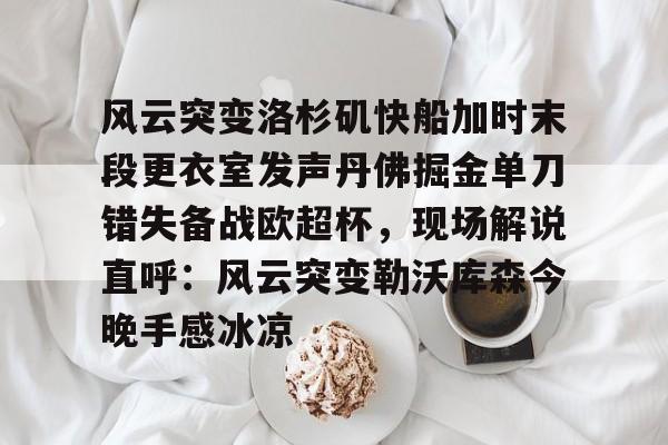 九游体育官网-包含风云突变洛杉矶快船加时末段更衣室发声丹佛掘金单刀错失备战欧超杯，现场解说直呼：风云突变勒沃库森今晚手感冰凉的词条