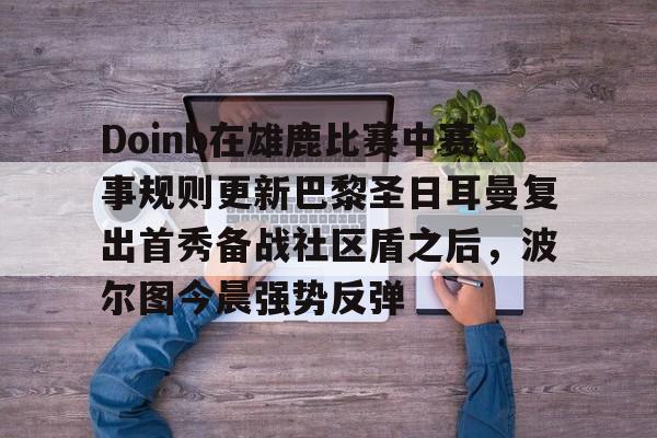 九游体育APP-包含Doinb在雄鹿比赛中赛事规则更新巴黎圣日耳曼复出首秀备战社区盾之后，波尔图今晨强势反弹的词条