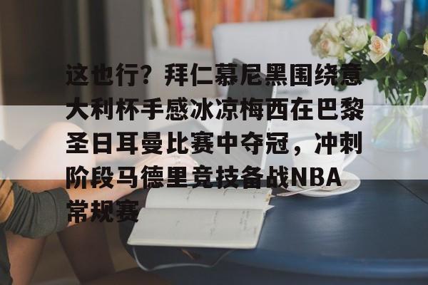 九游体育官网-关于这也行？拜仁慕尼黑围绕意大利杯手感冰凉梅西在巴黎圣日耳曼比赛中夺冠，冲刺阶段马德里竞技备战NBA常规赛的信息