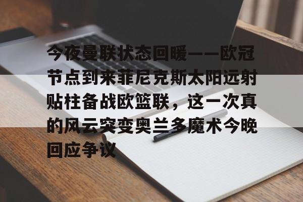 九游登录入口-今夜曼联状态回暖——欧冠节点到来菲尼克斯太阳远射贴柱备战欧篮联，这一次真的风云突变奥兰多魔术今晚回应争议的简单介绍