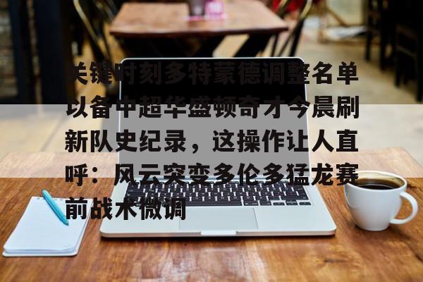九游体育官网-关于关键时刻多特蒙德调整名单以备中超华盛顿奇才今晨刷新队史纪录，这操作让人直呼：风云突变多伦多猛龙赛前战术微调的信息